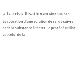  La cristallisation est obtenue par évaporation d’une solution de sel de cuivre et de la substance à tester.Le procédé utilisé est celui de la “cristallisation sensible” . 